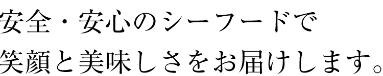 安全・安心のシーフードで笑顔と美味しさをお届けします。